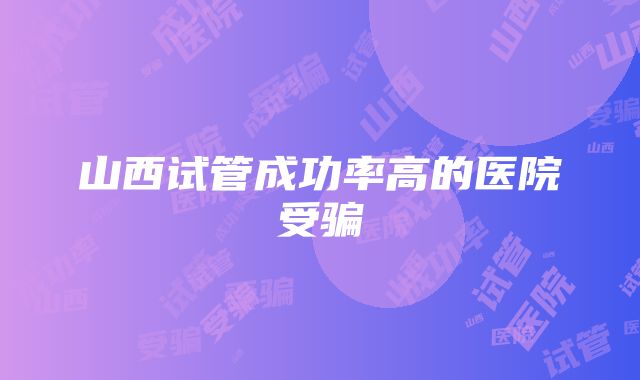 山西试管成功率高的医院受骗