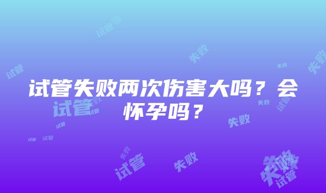 试管失败两次伤害大吗？会怀孕吗？