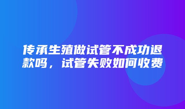 传承生殖做试管不成功退款吗，试管失败如何收费