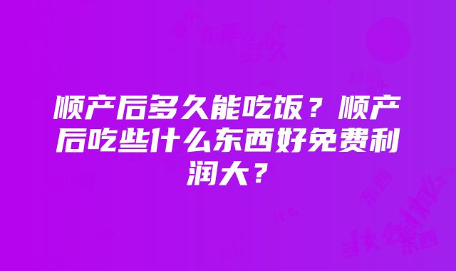 顺产后多久能吃饭？顺产后吃些什么东西好免费利润大？