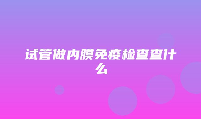 试管做内膜免疫检查查什么