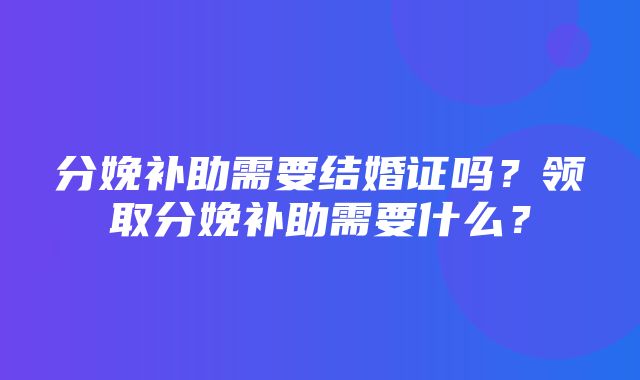 分娩补助需要结婚证吗？领取分娩补助需要什么？