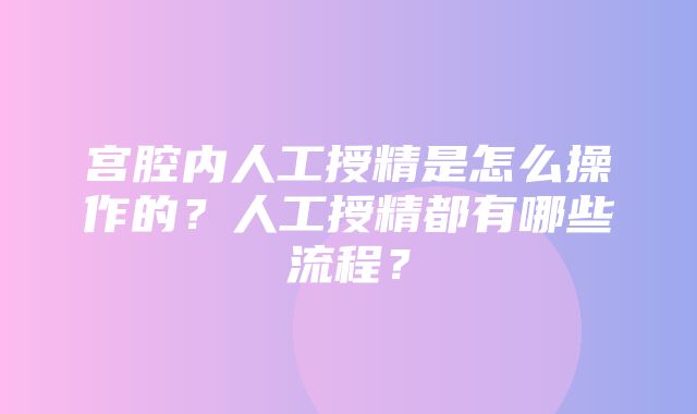 宫腔内人工授精是怎么操作的？人工授精都有哪些流程？