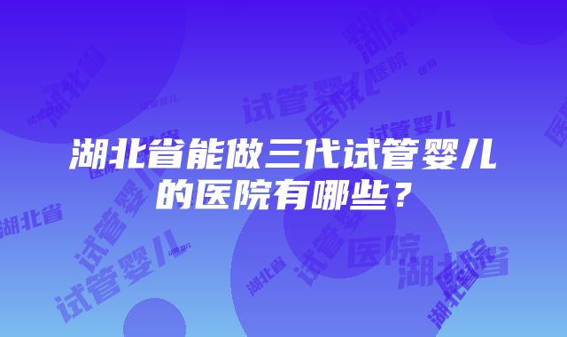 湖北省能做三代试管婴儿的医院有哪些？