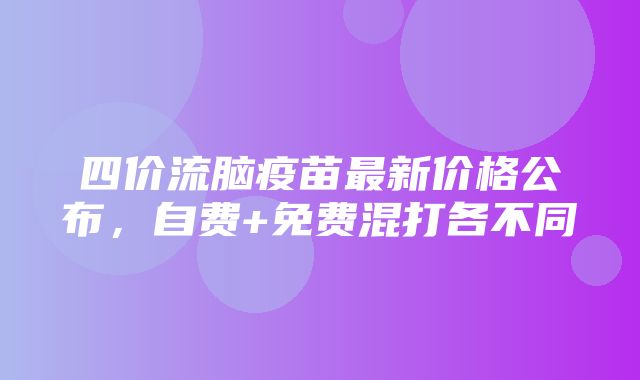 四价流脑疫苗最新价格公布，自费+免费混打各不同