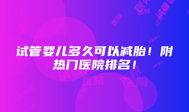 试管婴儿多久可以减胎！附热门医院排名！