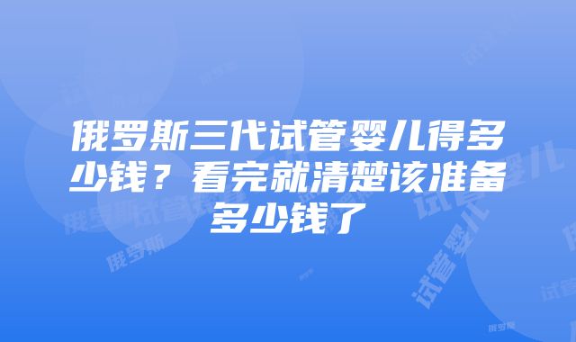 俄罗斯三代试管婴儿得多少钱？看完就清楚该准备多少钱了