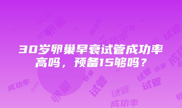 30岁卵巢早衰试管成功率高吗，预备15够吗？