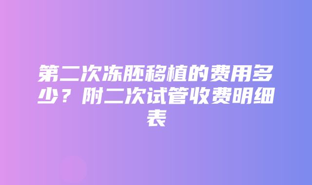 第二次冻胚移植的费用多少？附二次试管收费明细表