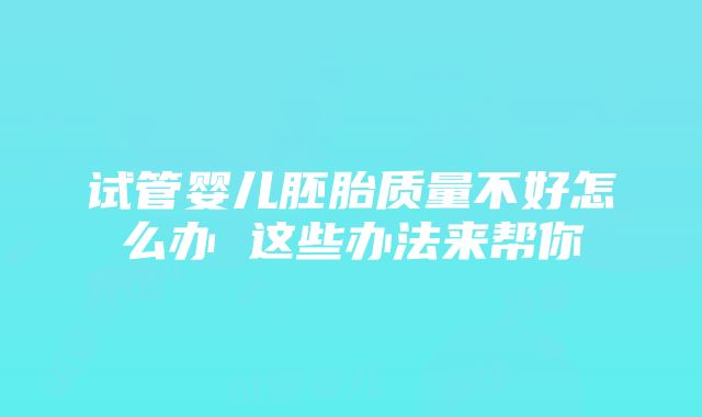 试管婴儿胚胎质量不好怎么办 这些办法来帮你