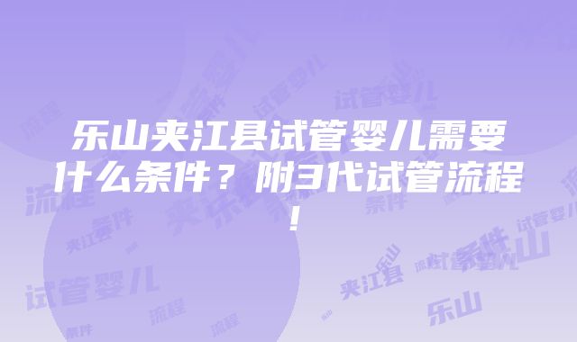 乐山夹江县试管婴儿需要什么条件？附3代试管流程！