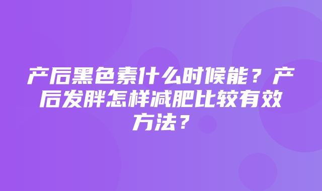 产后黑色素什么时候能？产后发胖怎样减肥比较有效方法？