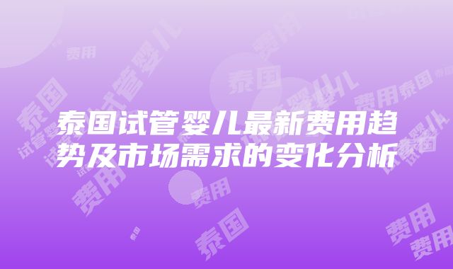 泰国试管婴儿最新费用趋势及市场需求的变化分析