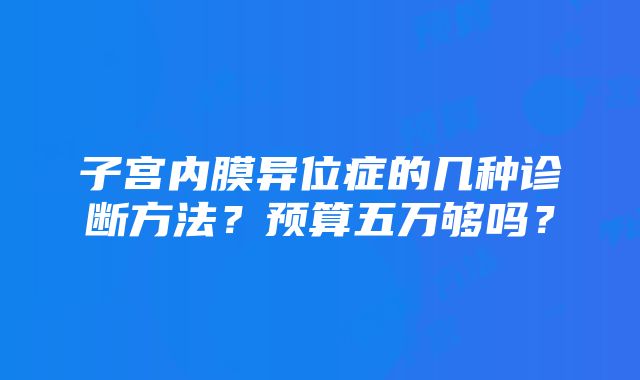 子宫内膜异位症的几种诊断方法？预算五万够吗？