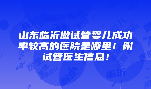 山东临沂做试管婴儿成功率较高的医院是哪里！附试管医生信息！