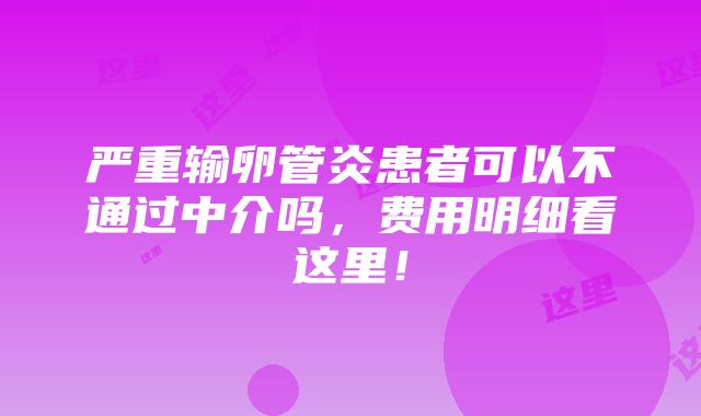 严重输卵管炎患者可以不通过中介吗，费用明细看这里！