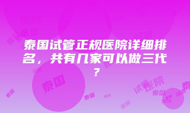 泰国试管正规医院详细排名，共有几家可以做三代？