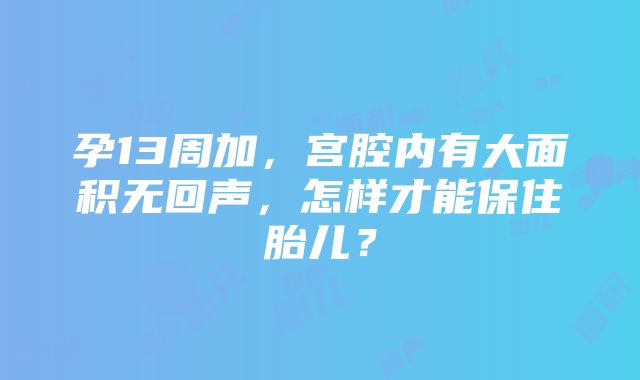 孕13周加，宫腔内有大面积无回声，怎样才能保住胎儿？