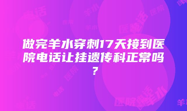 做完羊水穿刺17天接到医院电话让挂遗传科正常吗？