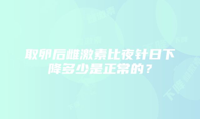 取卵后雌激素比夜针日下降多少是正常的？