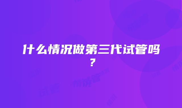 什么情况做第三代试管吗？