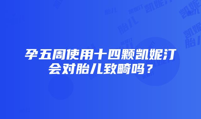 孕五周使用十四颗凯妮汀会对胎儿致畸吗？