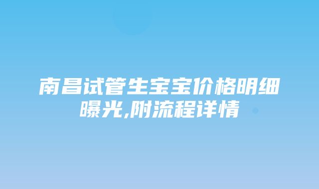 南昌试管生宝宝价格明细曝光,附流程详情