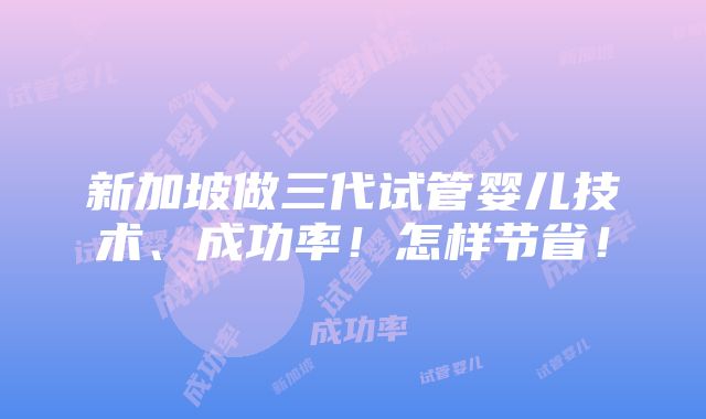 新加坡做三代试管婴儿技术、成功率！怎样节省！