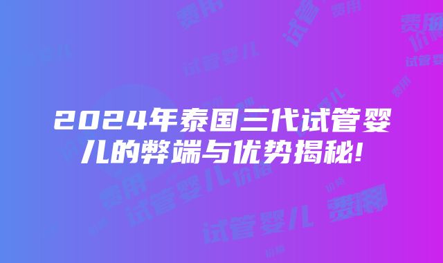 2024年泰国三代试管婴儿的弊端与优势揭秘!