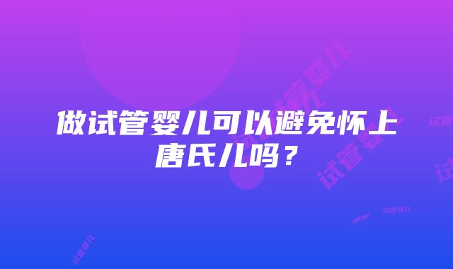 做试管婴儿可以避免怀上唐氏儿吗？