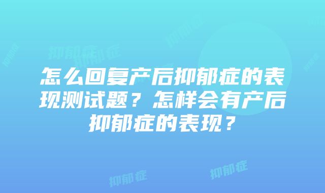 怎么回复产后抑郁症的表现测试题？怎样会有产后抑郁症的表现？