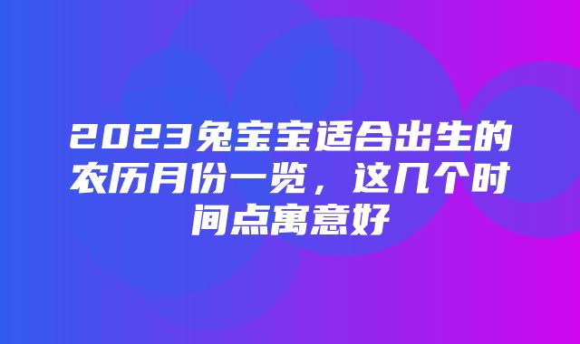 2023兔宝宝适合出生的农历月份一览，这几个时间点寓意好