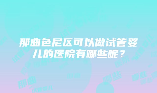 那曲色尼区可以做试管婴儿的医院有哪些呢？