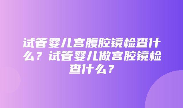 试管婴儿宫腹腔镜检查什么？试管婴儿做宫腔镜检查什么？