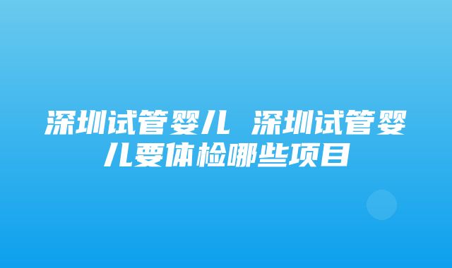 深圳试管婴儿 深圳试管婴儿要体检哪些项目