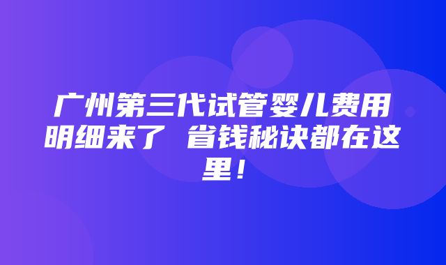 广州第三代试管婴儿费用明细来了 省钱秘诀都在这里！