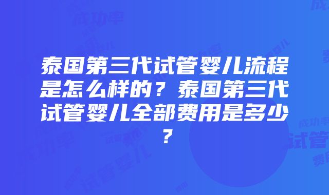 泰国第三代试管婴儿流程是怎么样的？泰国第三代试管婴儿全部费用是多少？