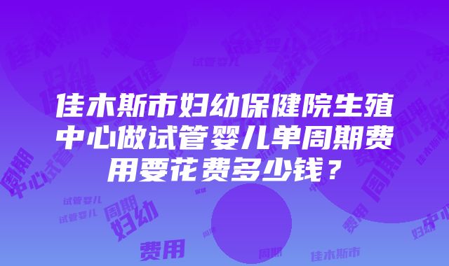 佳木斯市妇幼保健院生殖中心做试管婴儿单周期费用要花费多少钱？