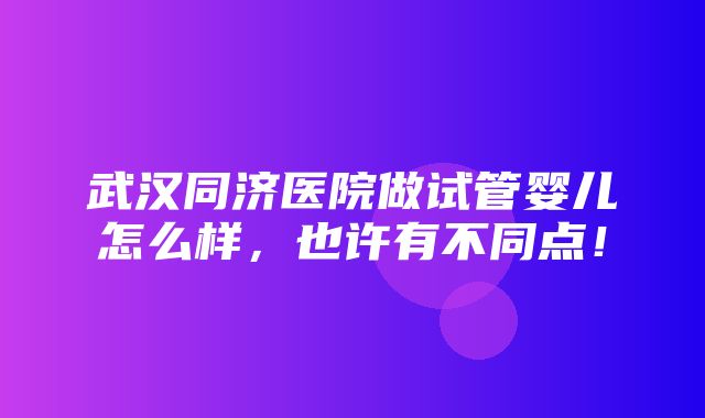 武汉同济医院做试管婴儿怎么样，也许有不同点！