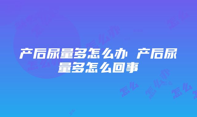 产后尿量多怎么办 产后尿量多怎么回事