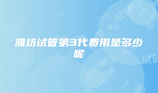 潍坊试管第3代费用是多少呢