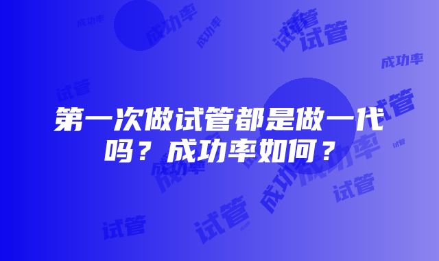 第一次做试管都是做一代吗？成功率如何？