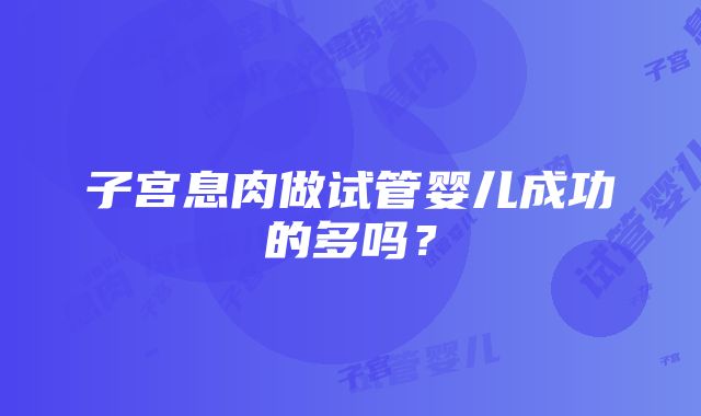 子宫息肉做试管婴儿成功的多吗？