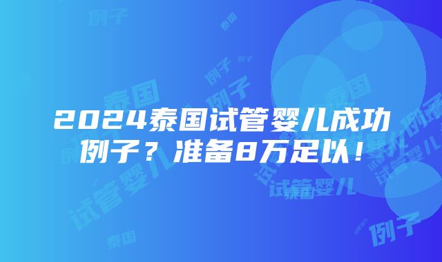 2024泰国试管婴儿成功例子？准备8万足以！