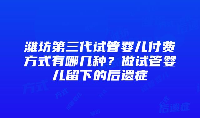 潍坊第三代试管婴儿付费方式有哪几种？做试管婴儿留下的后遗症