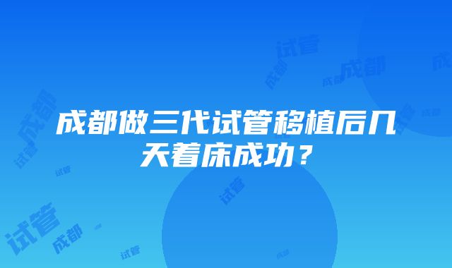 成都做三代试管移植后几天着床成功？