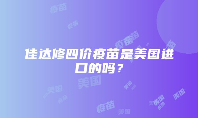 佳达修四价疫苗是美国进口的吗？