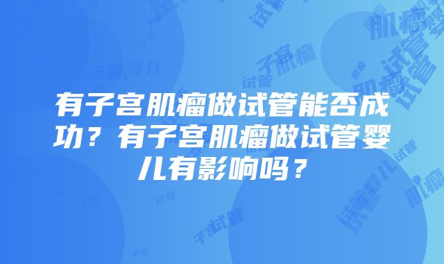 有子宫肌瘤做试管能否成功？有子宫肌瘤做试管婴儿有影响吗？