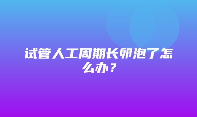 试管人工周期长卵泡了怎么办？