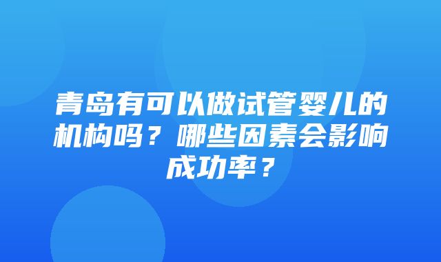 青岛有可以做试管婴儿的机构吗？哪些因素会影响成功率？